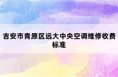 吉安市青原区远大中央空调维修收费标准