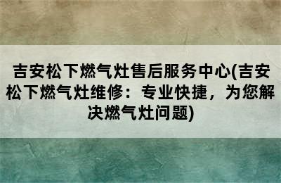 吉安松下燃气灶售后服务中心(吉安松下燃气灶维修：专业快捷，为您解决燃气灶问题)