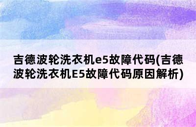 吉德波轮洗衣机e5故障代码(吉德波轮洗衣机E5故障代码原因解析)