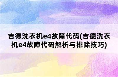 吉德洗衣机e4故障代码(吉德洗衣机e4故障代码解析与排除技巧)