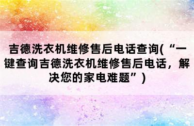 吉德洗衣机维修售后电话查询(“一键查询吉德洗衣机维修售后电话，解决您的家电难题”)