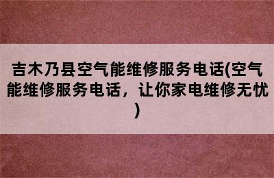 吉木乃县空气能维修服务电话(空气能维修服务电话，让你家电维修无忧)