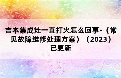 吉本集成灶一直打火怎么回事-（常见故障维修处理方案）（2023）已更新