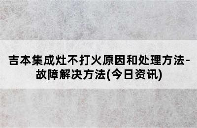 吉本集成灶不打火原因和处理方法-故障解决方法(今日资讯)