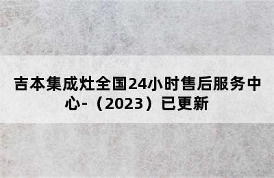 吉本集成灶全国24小时售后服务中心-（2023）已更新