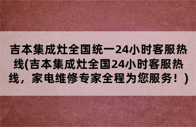 吉本集成灶全国统一24小时客服热线(吉本集成灶全国24小时客服热线，家电维修专家全程为您服务！)