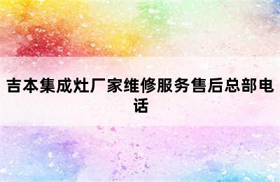 吉本集成灶厂家维修服务售后总部电话