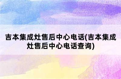 吉本集成灶售后中心电话(吉本集成灶售后中心电话查询)