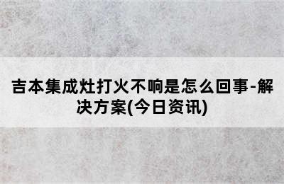 吉本集成灶打火不响是怎么回事-解决方案(今日资讯)