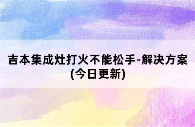 吉本集成灶打火不能松手-解决方案(今日更新)