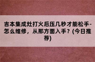 吉本集成灶打火后压几秒才能松手-怎么维修，从那方面入手？(今日推荐)