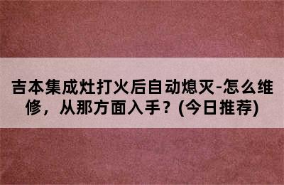 吉本集成灶打火后自动熄灭-怎么维修，从那方面入手？(今日推荐)