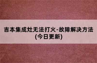 吉本集成灶无法打火-故障解决方法(今日更新)