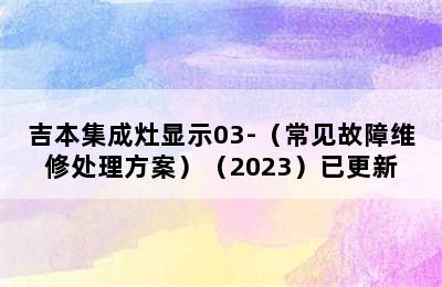 吉本集成灶显示03-（常见故障维修处理方案）（2023）已更新