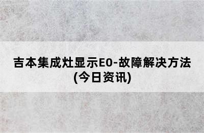 吉本集成灶显示E0-故障解决方法(今日资讯)