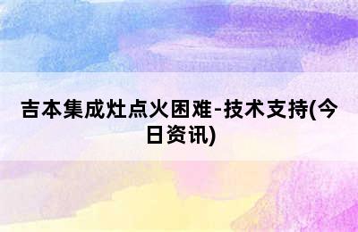 吉本集成灶点火困难-技术支持(今日资讯)