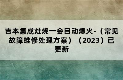 吉本集成灶烧一会自动熄火-（常见故障维修处理方案）（2023）已更新