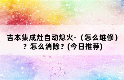 吉本集成灶自动熄火-（怎么维修）？怎么消除？(今日推荐)