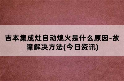 吉本集成灶自动熄火是什么原因-故障解决方法(今日资讯)