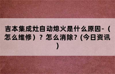 吉本集成灶自动熄火是什么原因-（怎么维修）？怎么消除？(今日资讯)