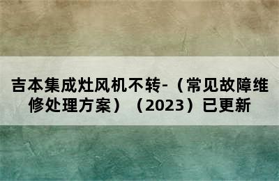 吉本集成灶风机不转-（常见故障维修处理方案）（2023）已更新