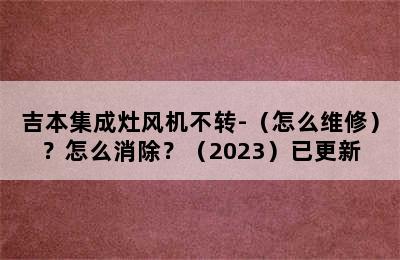 吉本集成灶风机不转-（怎么维修）？怎么消除？（2023）已更新