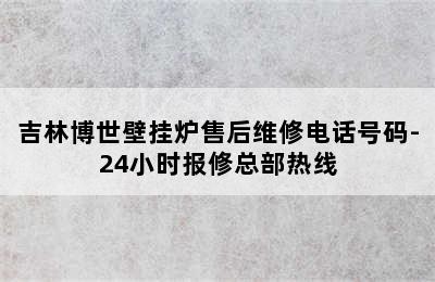 吉林博世壁挂炉售后维修电话号码-24小时报修总部热线