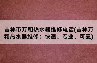 吉林市万和热水器维修电话(吉林万和热水器维修：快速、专业、可靠)