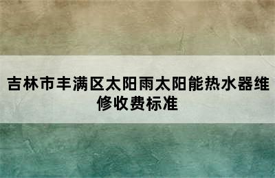 吉林市丰满区太阳雨太阳能热水器维修收费标准