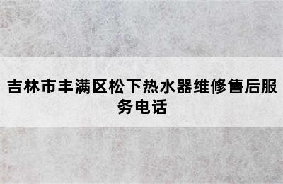 吉林市丰满区松下热水器维修售后服务电话