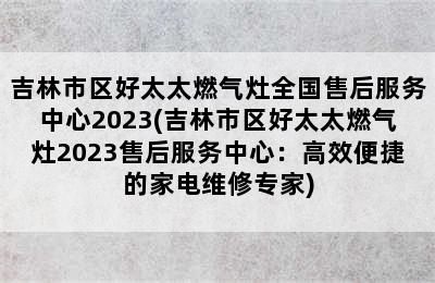 吉林市区好太太燃气灶全国售后服务中心2023(吉林市区好太太燃气灶2023售后服务中心：高效便捷的家电维修专家)