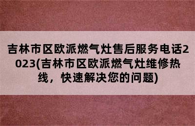 吉林市区欧派燃气灶售后服务电话2023(吉林市区欧派燃气灶维修热线，快速解决您的问题)