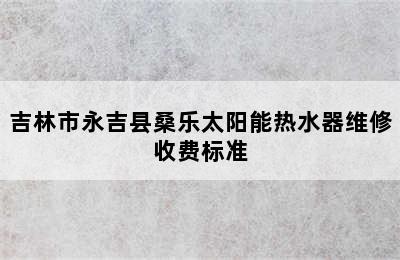 吉林市永吉县桑乐太阳能热水器维修收费标准