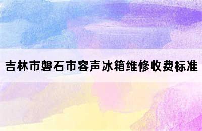 吉林市磐石市容声冰箱维修收费标准