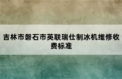 吉林市磐石市英联瑞仕制冰机维修收费标准