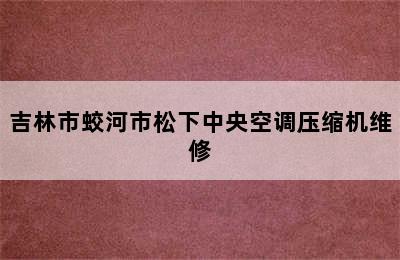 吉林市蛟河市松下中央空调压缩机维修