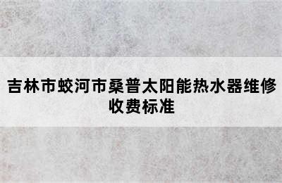 吉林市蛟河市桑普太阳能热水器维修收费标准