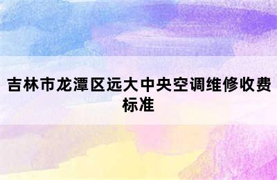 吉林市龙潭区远大中央空调维修收费标准