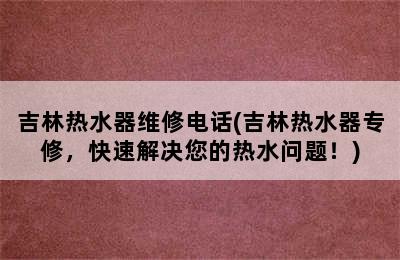 吉林热水器维修电话(吉林热水器专修，快速解决您的热水问题！)