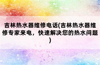 吉林热水器维修电话(吉林热水器维修专家来电，快速解决您的热水问题)