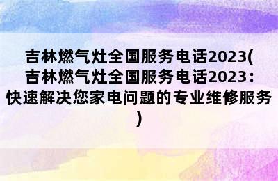 吉林燃气灶全国服务电话2023(吉林燃气灶全国服务电话2023：快速解决您家电问题的专业维修服务)