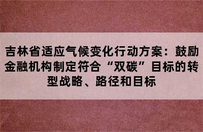 吉林省适应气候变化行动方案：鼓励金融机构制定符合“双碳”目标的转型战略、路径和目标