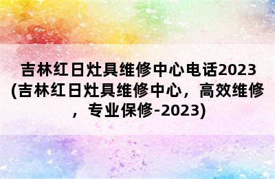 吉林红日灶具维修中心电话2023(吉林红日灶具维修中心，高效维修，专业保修-2023)