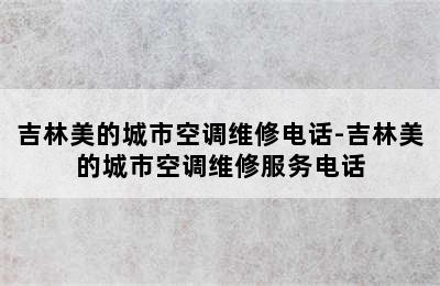 吉林美的城市空调维修电话-吉林美的城市空调维修服务电话