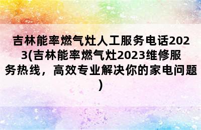 吉林能率燃气灶人工服务电话2023(吉林能率燃气灶2023维修服务热线，高效专业解决你的家电问题)