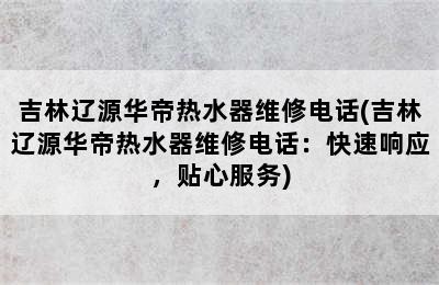 吉林辽源华帝热水器维修电话(吉林辽源华帝热水器维修电话：快速响应，贴心服务)