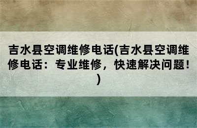 吉水县空调维修电话(吉水县空调维修电话：专业维修，快速解决问题！)