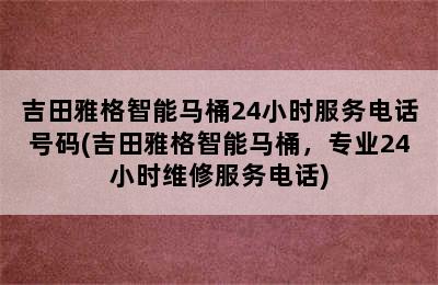 吉田雅格智能马桶24小时服务电话号码(吉田雅格智能马桶，专业24小时维修服务电话)