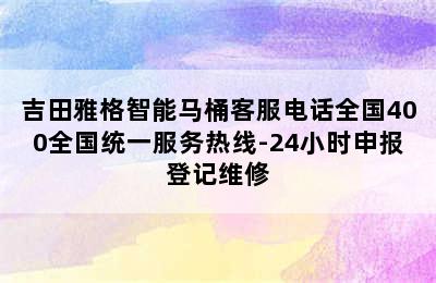 吉田雅格智能马桶客服电话全国400全国统一服务热线-24小时申报登记维修