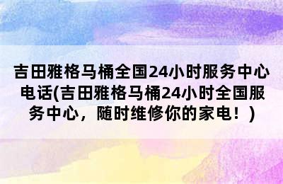 吉田雅格马桶全国24小时服务中心电话(吉田雅格马桶24小时全国服务中心，随时维修你的家电！)